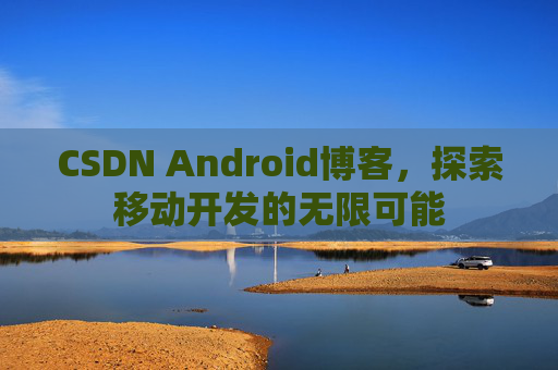 CSDN Android博客，探索移动开发的无限可能